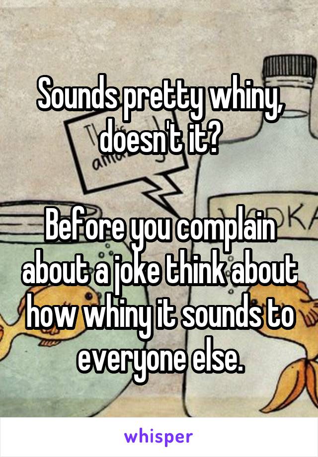 Sounds pretty whiny, doesn't it?

Before you complain about a joke think about how whiny it sounds to everyone else.