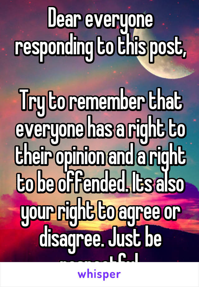 Dear everyone responding to this post,

Try to remember that everyone has a right to their opinion and a right to be offended. Its also your right to agree or disagree. Just be respectful.