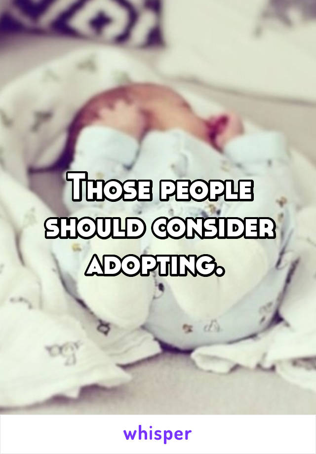 Those people should consider adopting. 