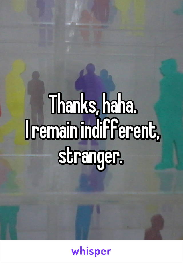 Thanks, haha.
I remain indifferent, stranger. 