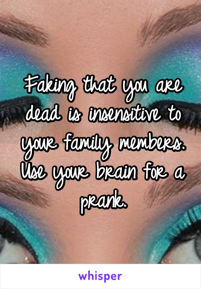 Faking that you are dead is insensitive to your family members. Use your brain for a prank.