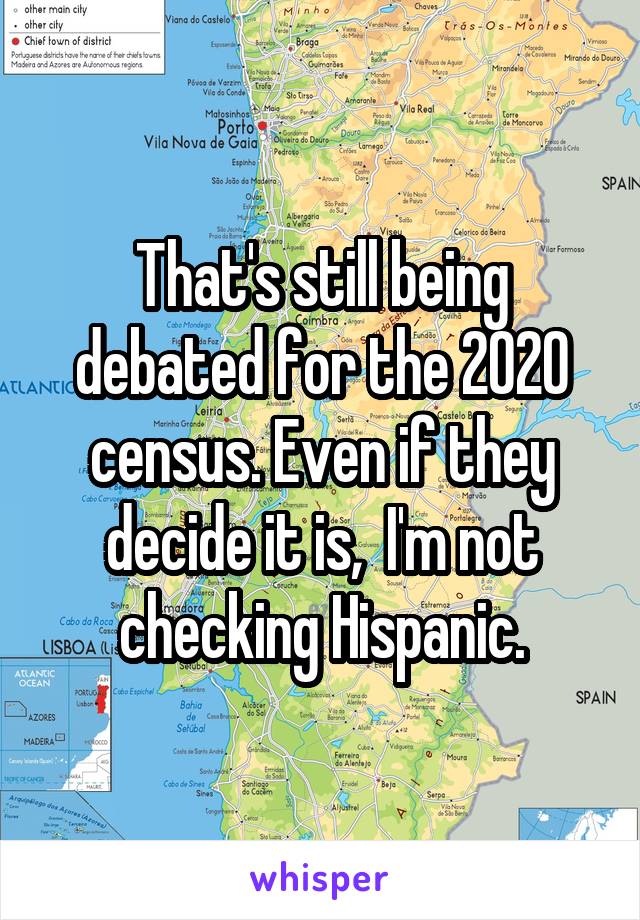 That's still being debated for the 2020 census. Even if they decide it is,  I'm not checking Hispanic.