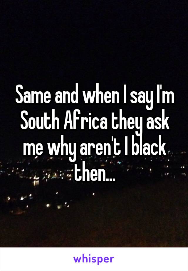 Same and when I say I'm South Africa they ask me why aren't I black then...