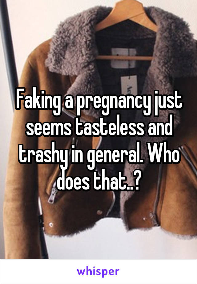 Faking a pregnancy just seems tasteless and trashy in general. Who does that..?