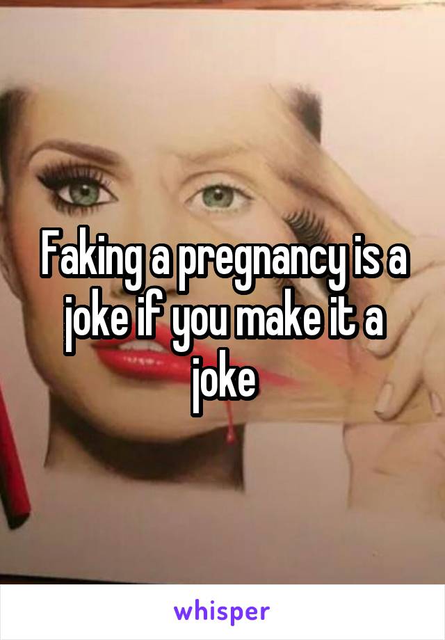 Faking a pregnancy is a joke if you make it a joke