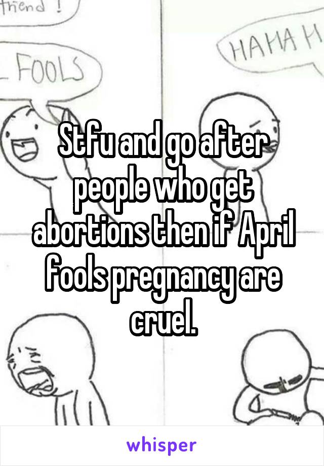 Stfu and go after people who get abortions then if April fools pregnancy are cruel.