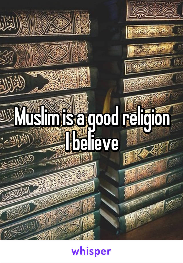 Muslim is a good religion I believe