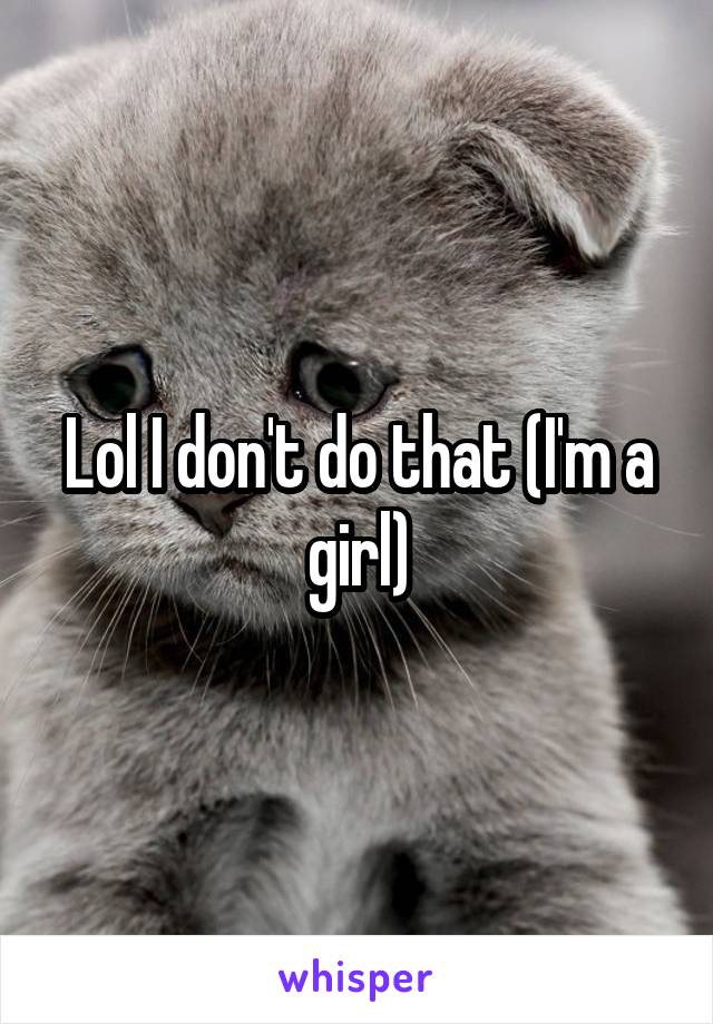 Lol I don't do that (I'm a girl)