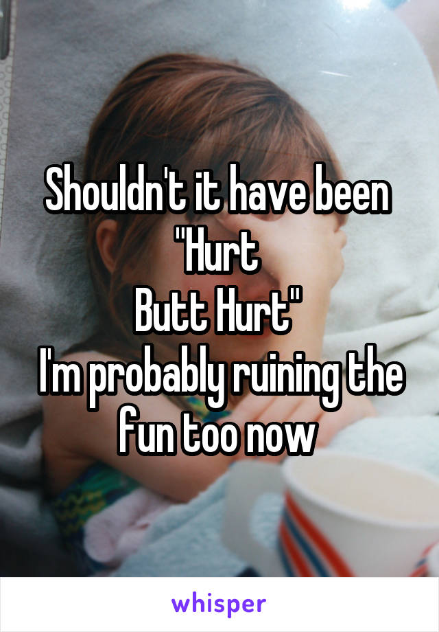 Shouldn't it have been 
"Hurt 
Butt Hurt" 
I'm probably ruining the fun too now 