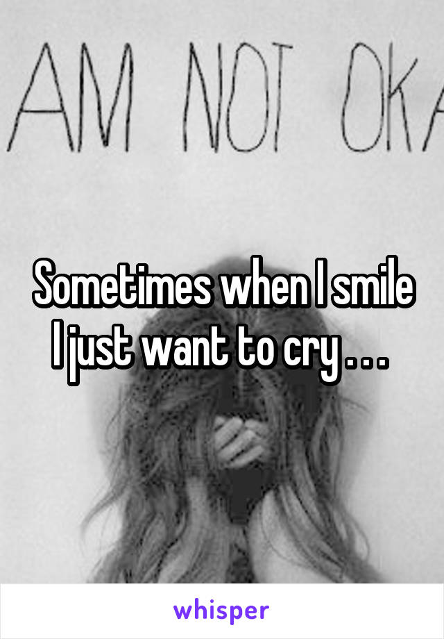 Sometimes when I smile I just want to cry . . . 