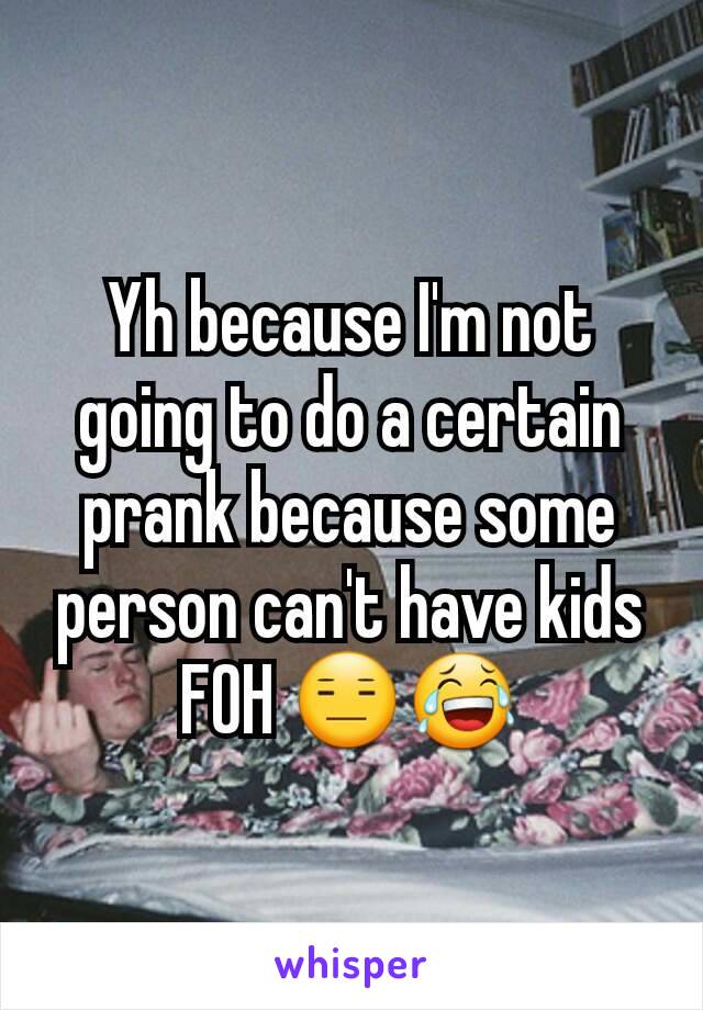 Yh because I'm not going to do a certain prank because some person can't have kids FOH 😑😂