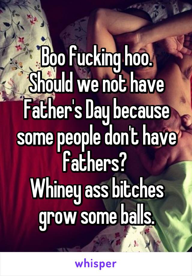 Boo fucking hoo.
Should we not have Father's Day because some people don't have fathers? 
Whiney ass bitches grow some balls.