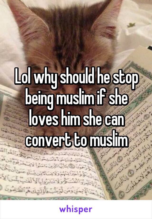 Lol why should he stop being muslim if she loves him she can convert to muslim