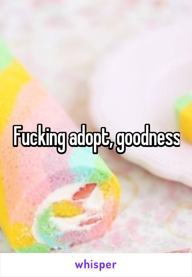 Fucking adopt, goodness