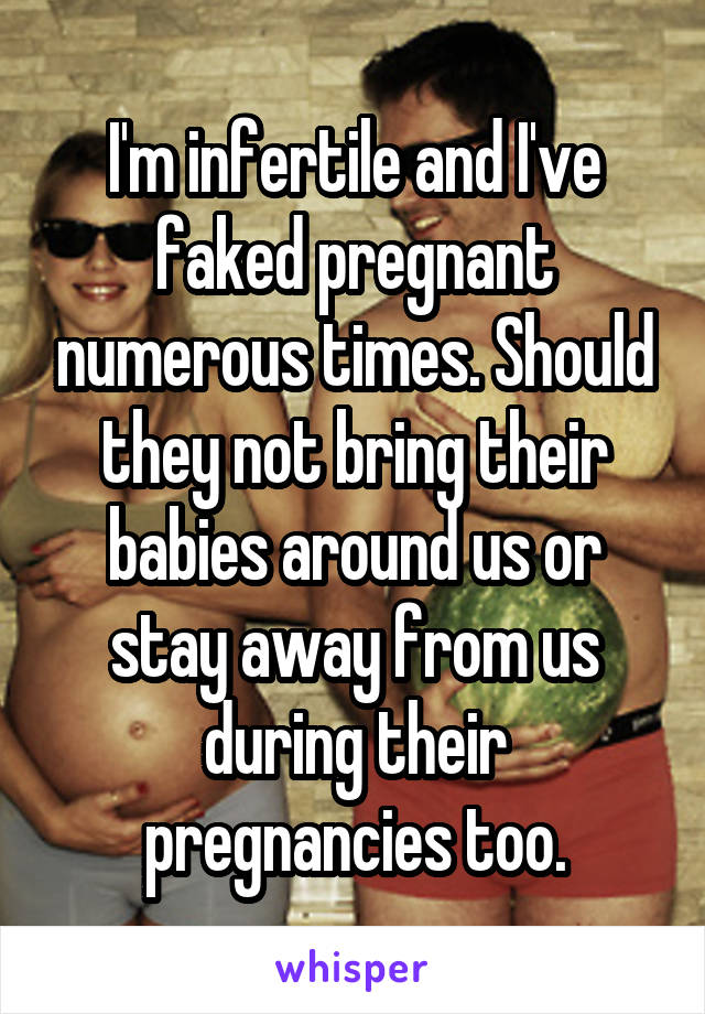 I'm infertile and I've faked pregnant numerous times. Should they not bring their babies around us or stay away from us during their pregnancies too.