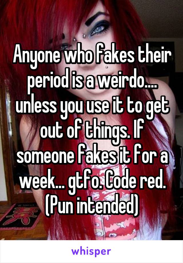 Anyone who fakes their period is a weirdo.... unless you use it to get out of things. If someone fakes it for a week... gtfo. Code red. (Pun intended)