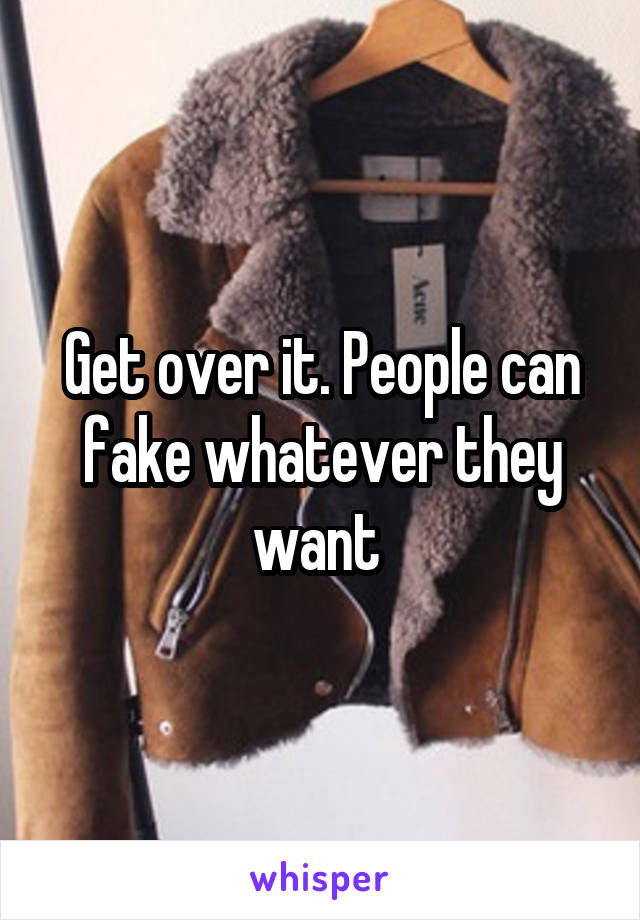 Get over it. People can fake whatever they want 