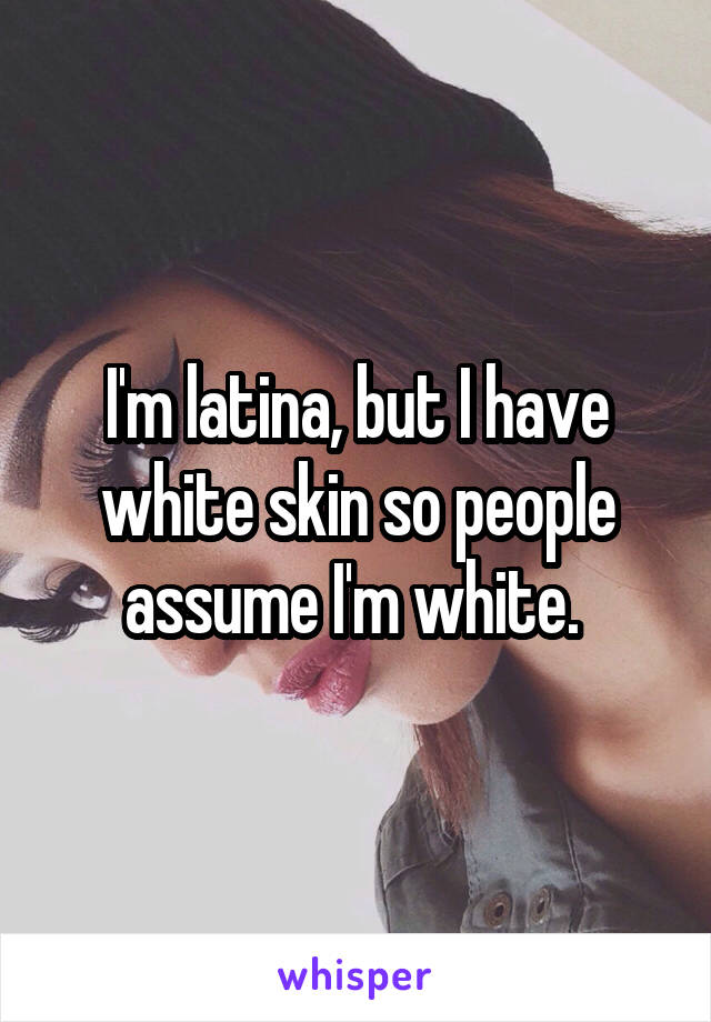 I'm latina, but I have white skin so people assume I'm white. 