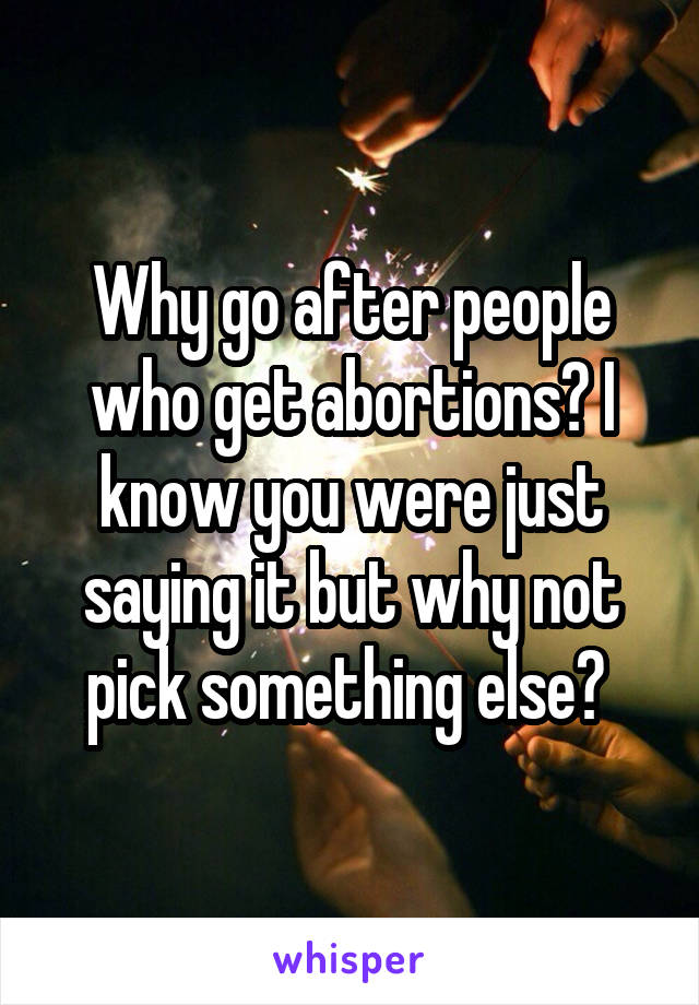 Why go after people who get abortions? I know you were just saying it but why not pick something else? 