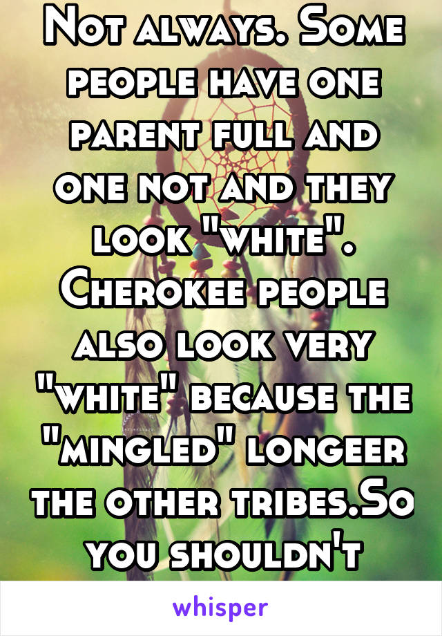 Not always. Some people have one parent full and one not and they look "white". Cherokee people also look very "white" because the "mingled" longeer the other tribes.So you shouldn't judge. 