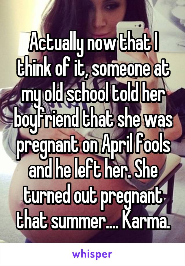 Actually now that I think of it, someone at my old school told her boyfriend that she was pregnant on April fools and he left her. She turned out pregnant that summer.... Karma.