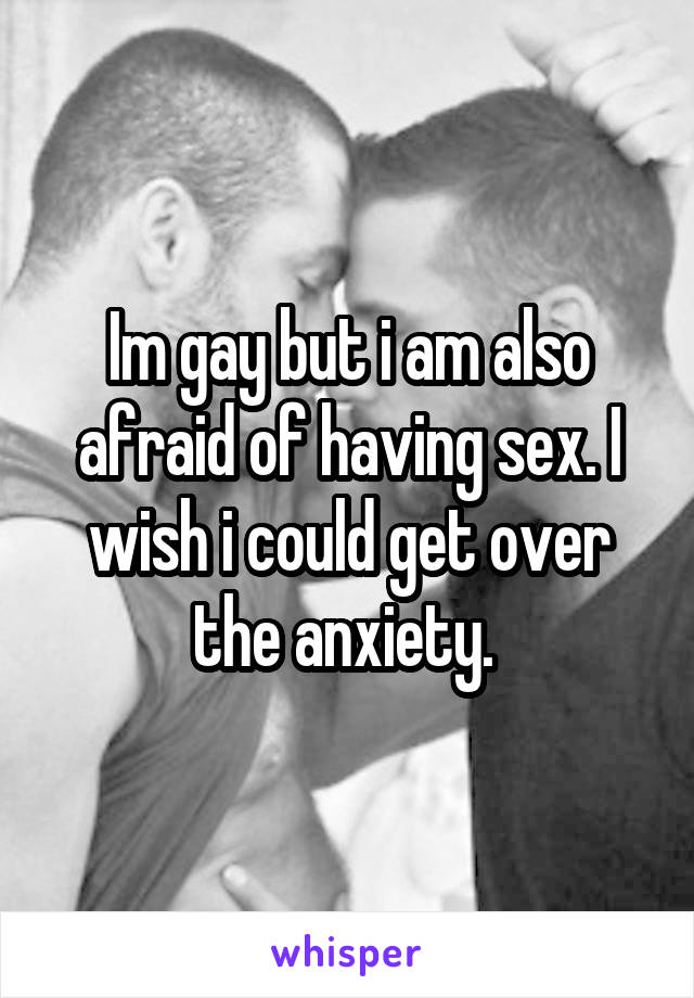 Im gay but i am also afraid of having sex. I wish i could get over the anxiety. 