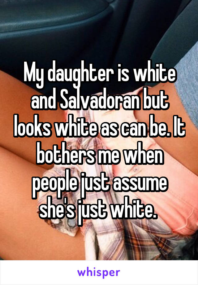 My daughter is white and Salvadoran but looks white as can be. It bothers me when people just assume she's just white. 