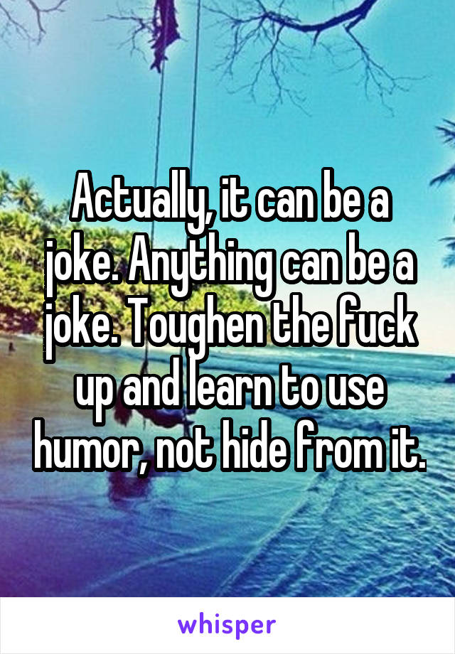 Actually, it can be a joke. Anything can be a joke. Toughen the fuck up and learn to use humor, not hide from it.