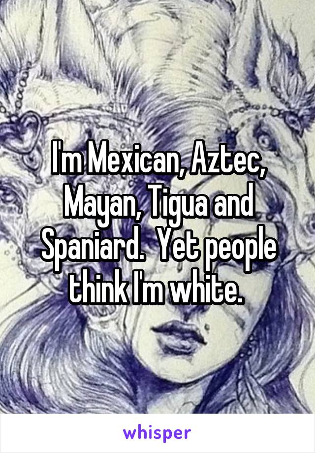 I'm Mexican, Aztec, Mayan, Tigua and Spaniard.  Yet people think I'm white. 