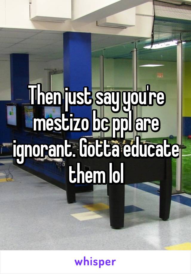 Then just say you're mestizo bc ppl are ignorant. Gotta educate them lol