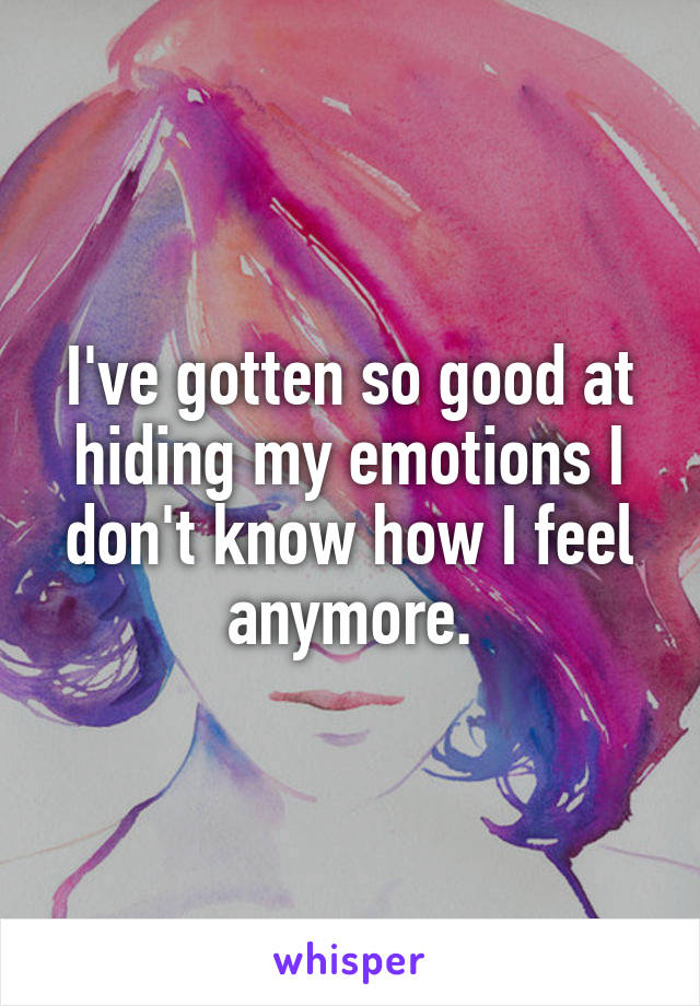 I've gotten so good at hiding my emotions I don't know how I feel anymore.