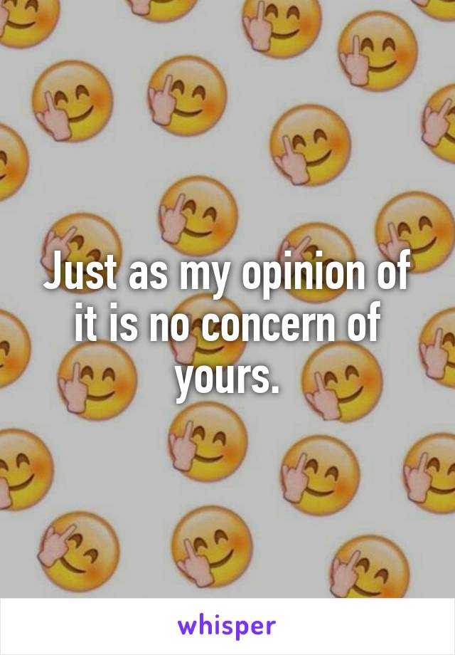 Just as my opinion of it is no concern of yours.