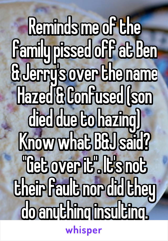 Reminds me of the family pissed off at Ben & Jerry's over the name Hazed & Confused (son died due to hazing) Know what B&J said? "Get over it". It's not their fault nor did they do anything insulting.