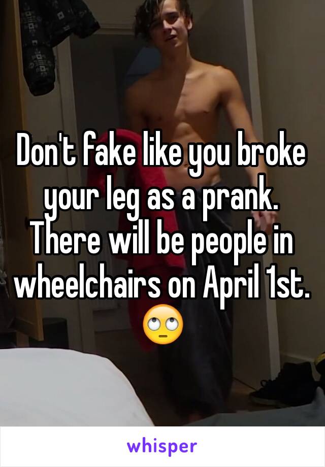 Don't fake like you broke your leg as a prank. There will be people in wheelchairs on April 1st.
🙄