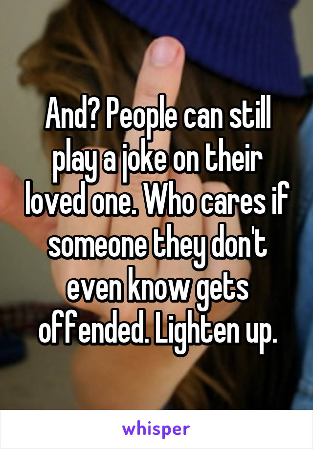 And? People can still play a joke on their loved one. Who cares if someone they don't even know gets offended. Lighten up.