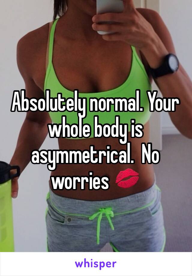 Absolutely normal. Your whole body is asymmetrical.  No worries 💋