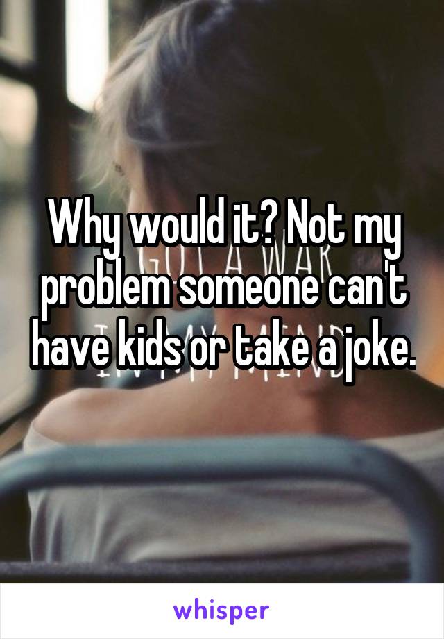 Why would it? Not my problem someone can't have kids or take a joke. 