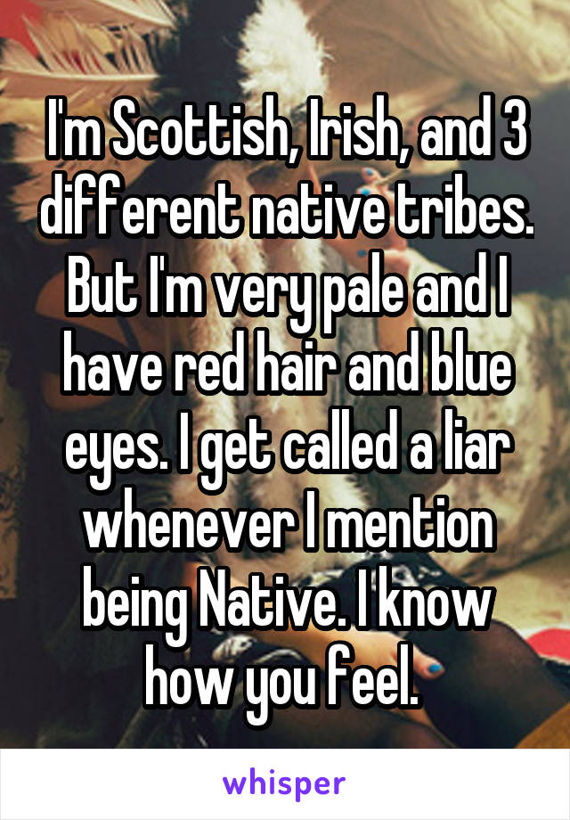 I'm Scottish, Irish, and 3 different native tribes. But I'm very pale and I have red hair and blue eyes. I get called a liar whenever I mention being Native. I know how you feel. 