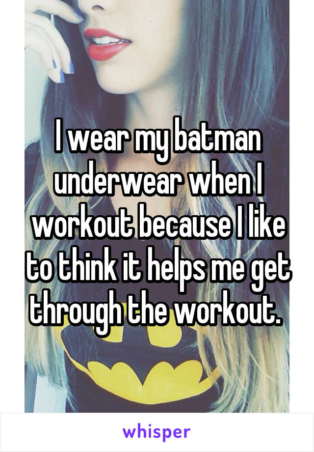 I wear my batman underwear when I workout because I like to think it helps me get through the workout. 