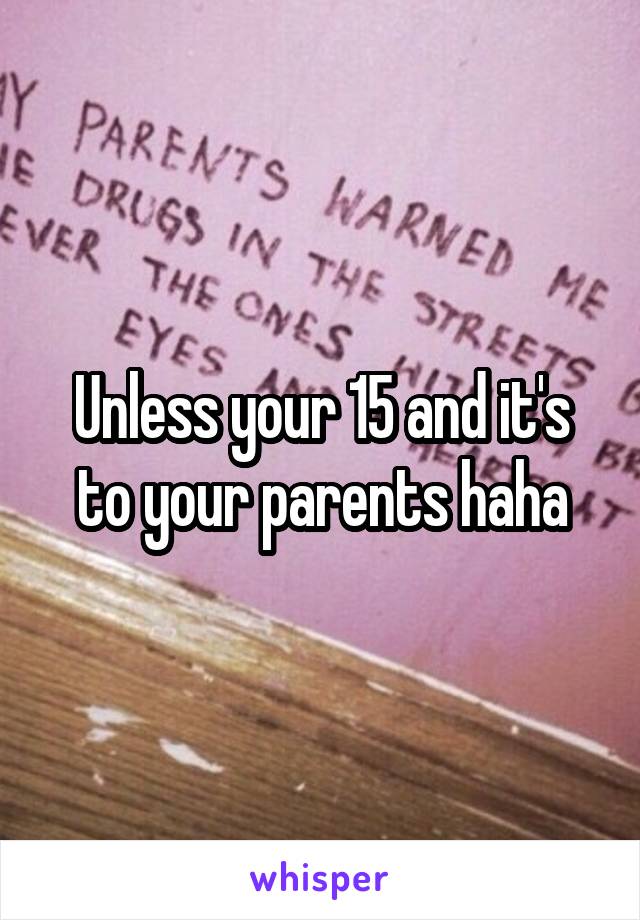 Unless your 15 and it's to your parents haha