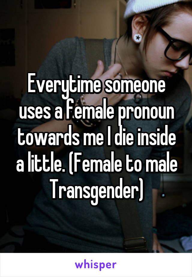 Everytime someone uses a female pronoun towards me I die inside a little. (Female to male Transgender)
