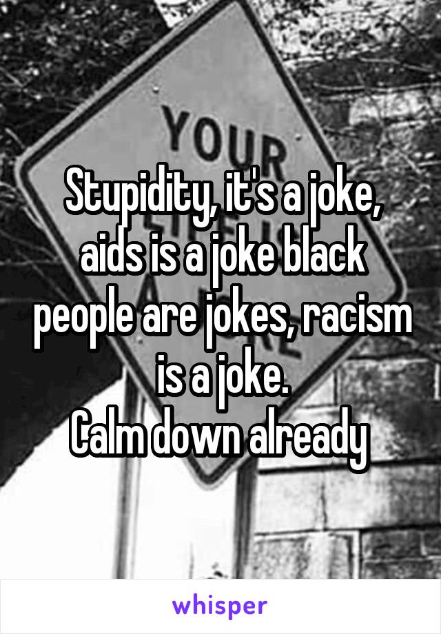 Stupidity, it's a joke, aids is a joke black people are jokes, racism is a joke.
Calm down already 