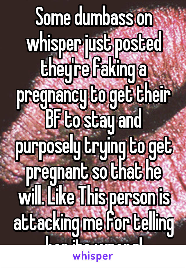 Some dumbass on whisper just posted they're faking a pregnancy to get their BF to stay and purposely trying to get pregnant so that he will. Like This person is attacking me for telling her its wrong!