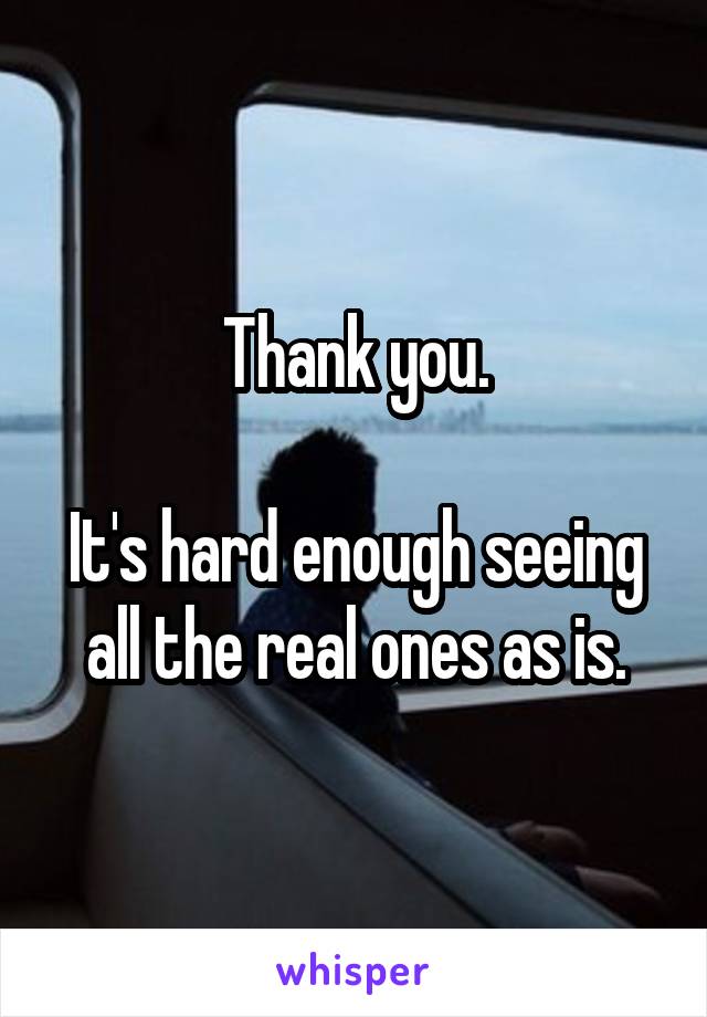 Thank you.

It's hard enough seeing all the real ones as is.