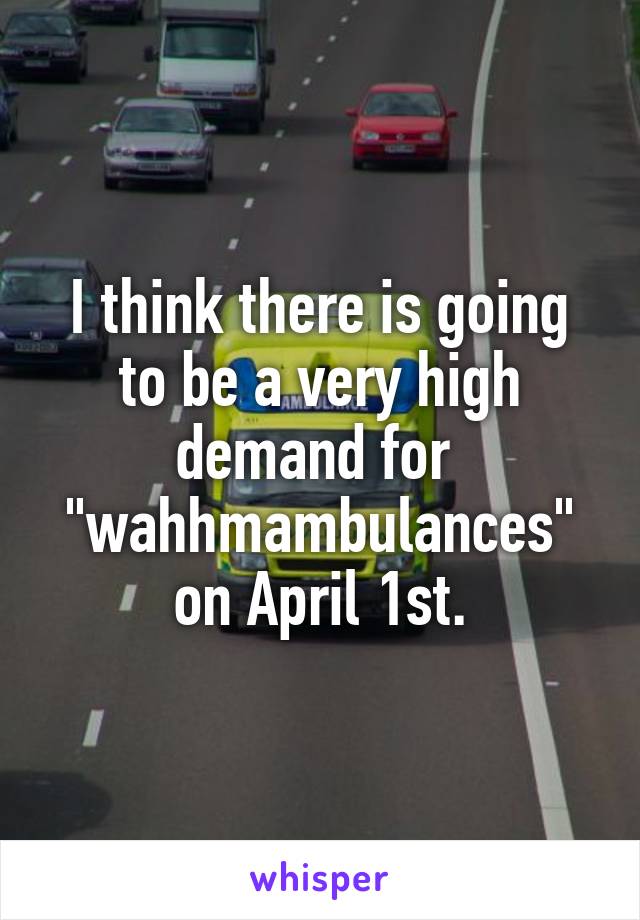 I think there is going to be a very high demand for 
"wahhmambulances" on April 1st.