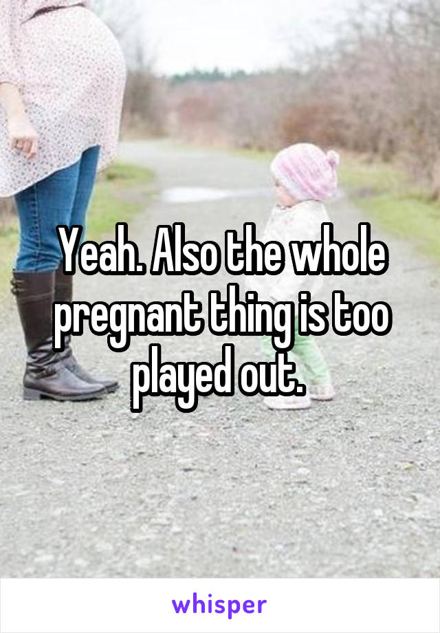 Yeah. Also the whole pregnant thing is too played out. 