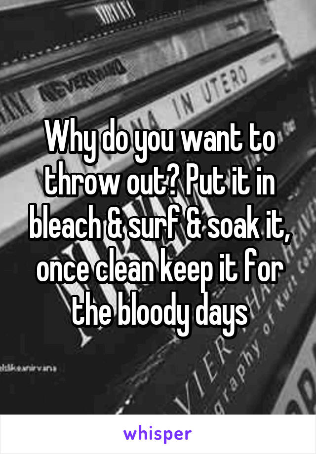 Why do you want to throw out? Put it in bleach & surf & soak it, once clean keep it for the bloody days