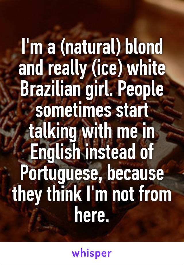 I'm a (natural) blond and really (ice) white Brazilian girl. People sometimes start talking with me in English instead of Portuguese, because they think I'm not from here.