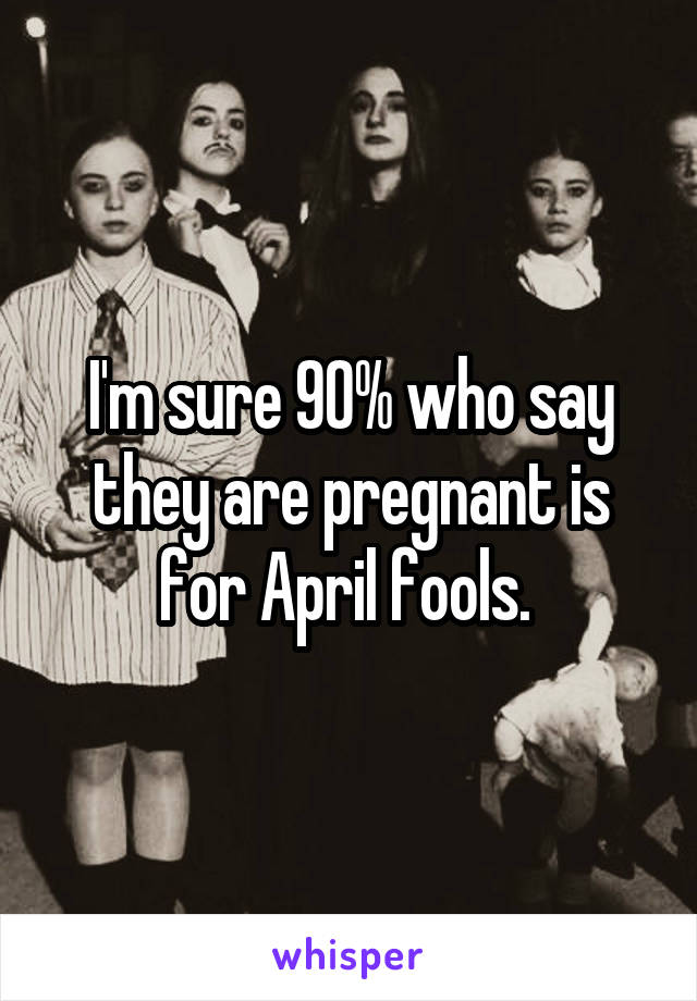 I'm sure 90% who say they are pregnant is for April fools. 