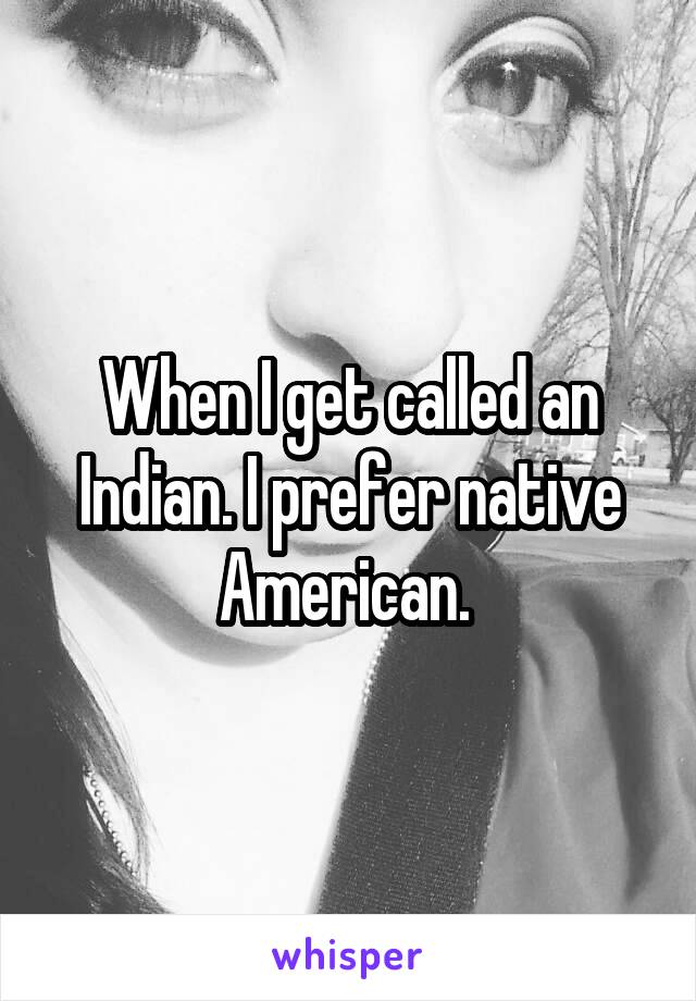 When I get called an Indian. I prefer native American. 